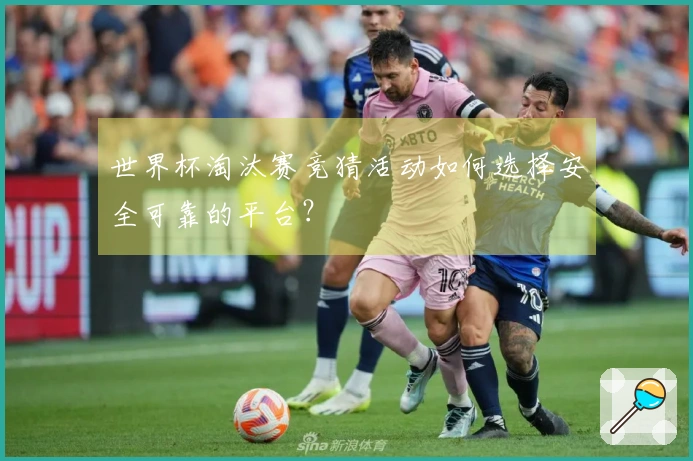 世界杯淘汰赛竞猜活动如何选择安全可靠的平台？