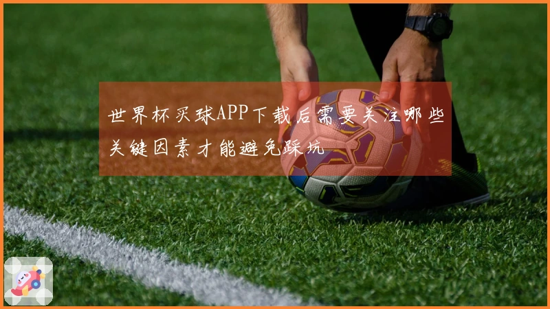 世界杯买球APP下载后需要关注哪些关键因素才能避免踩坑