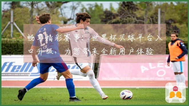 畅享精彩赛事：世界杯买球平台入口升级，为您带来全新用户体验