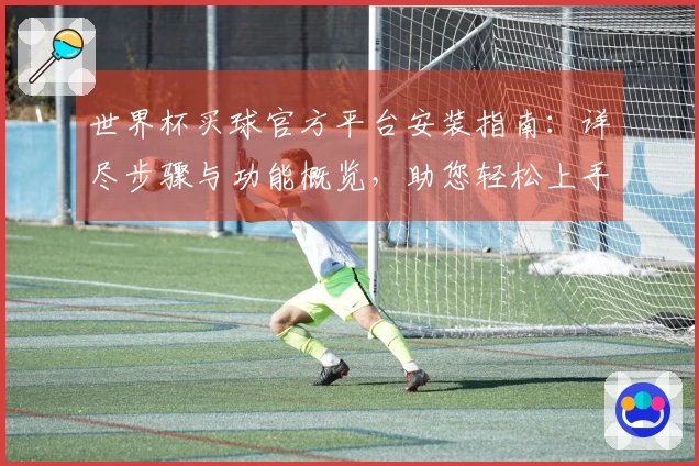 世界杯买球官方平台安装指南：详尽步骤与功能概览，助您轻松上手