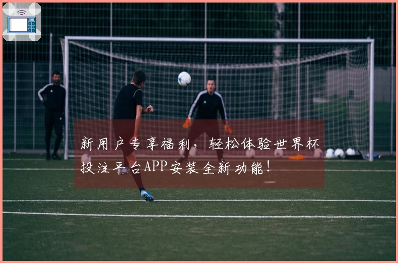 新用户专享福利，轻松体验世界杯投注平台APP安装全新功能！