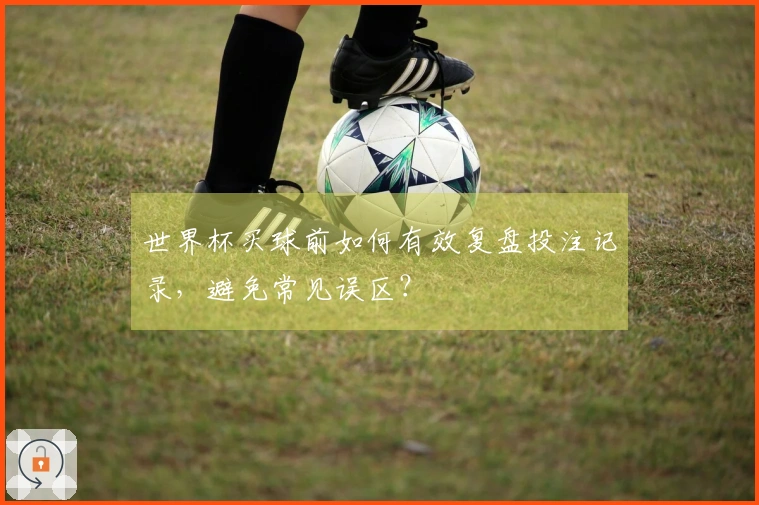 世界杯买球前如何有效复盘投注记录，避免常见误区？