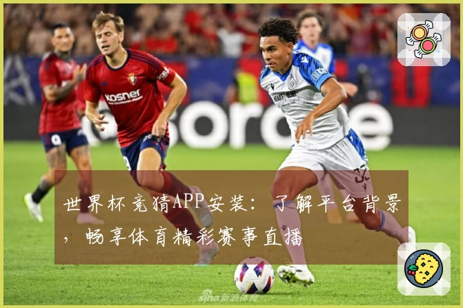世界杯竞猜APP安装：了解平台背景，畅享体育精彩赛事直播