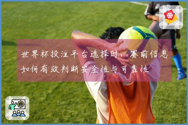 世界杯投注平台选择时，赛前信息如何有效判断安全性与可靠性