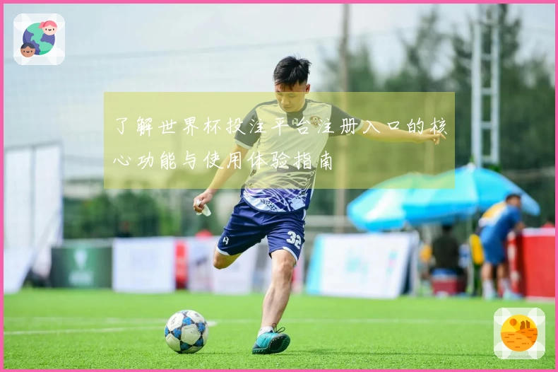 了解世界杯投注平台注册入口的核心功能与使用体验指南