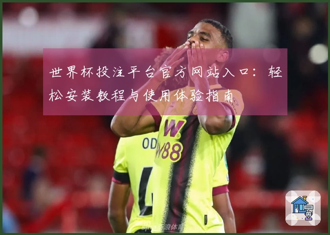 世界杯投注平台官方网站入口：轻松安装教程与使用体验指南