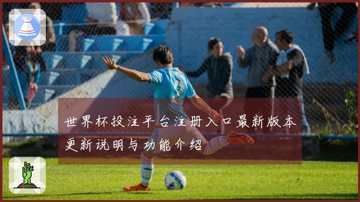 世界杯投注平台注册入口最新版本更新说明与功能介绍
