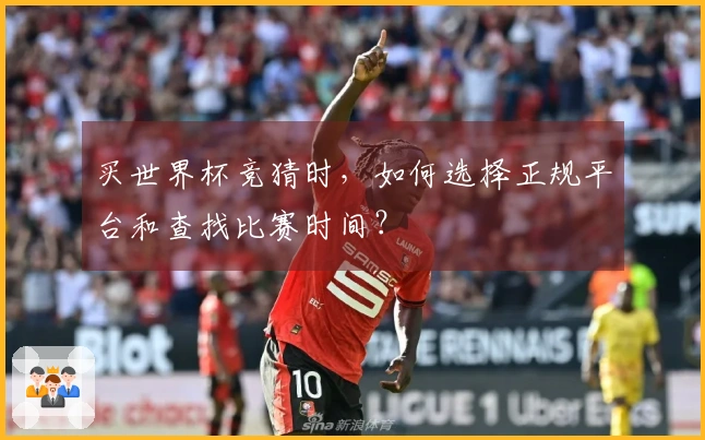 买世界杯竞猜时，如何选择正规平台和查找比赛时间？