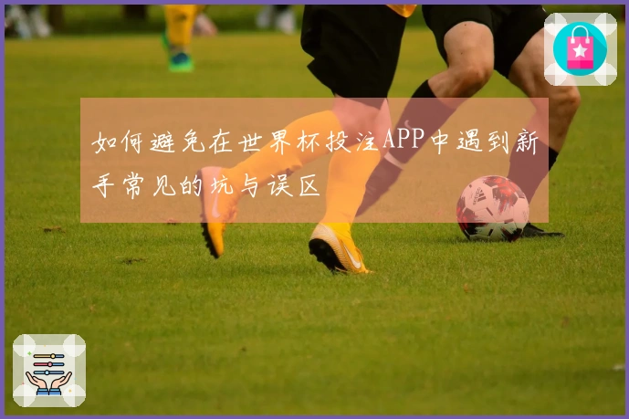 如何避免在世界杯投注APP中遇到新手常见的坑与误区