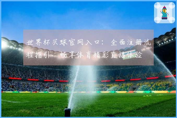 世界杯买球官网入口:全面注册流程指引,畅享体育精彩直播体验