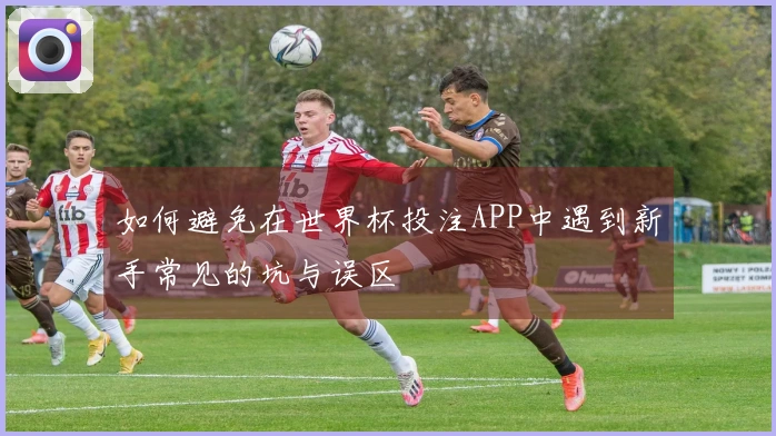 如何避免在世界杯投注APP中遇到新手常见的坑与误区