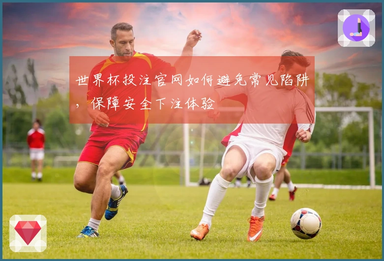 世界杯投注官网如何避免常见陷阱，保障安全下注体验
