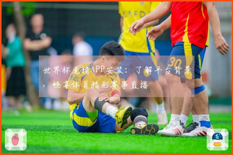 世界杯竞猜APP安装：了解平台背景，畅享体育精彩赛事直播