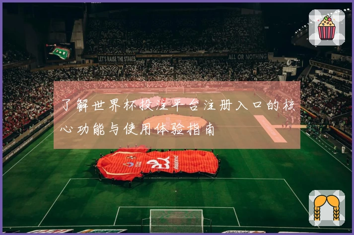 了解世界杯投注平台注册入口的核心功能与使用体验指南