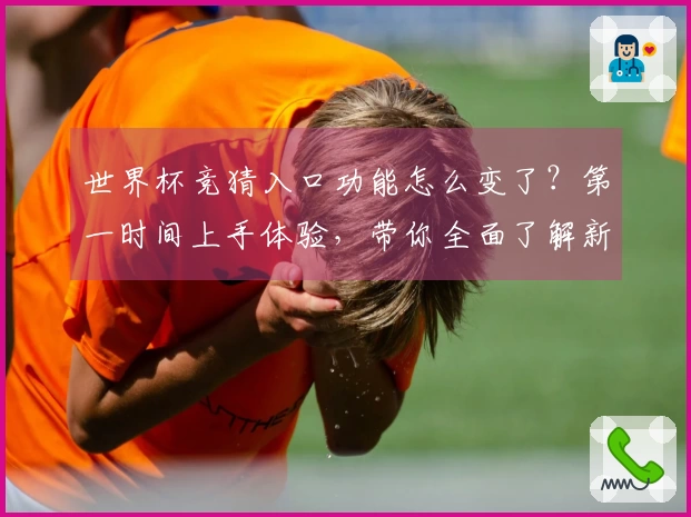 世界杯竞猜入口功能怎么变了？第一时间上手体验，带你全面了解新变化