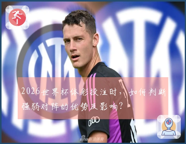 2026世界杯体彩投注时，如何判断强弱对阵的优势及影响？