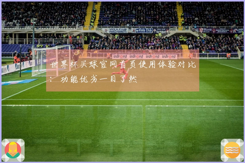 世界杯买球官网首页使用体验对比：功能优劣一目了然