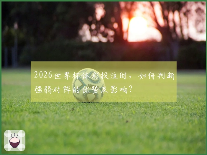 2026世界杯体彩投注时，如何判断强弱对阵的优势及影响？