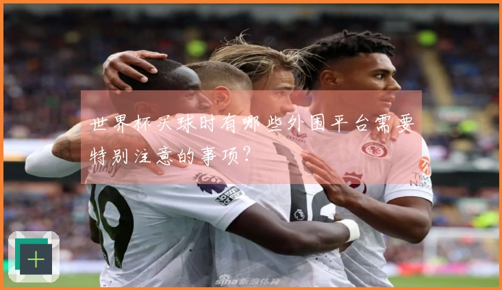 世界杯买球时有哪些外围平台需要特别注意的事项？