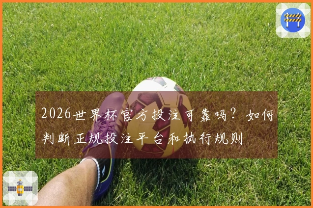 2026世界杯官方投注可靠吗？如何判断正规投注平台和执行规则